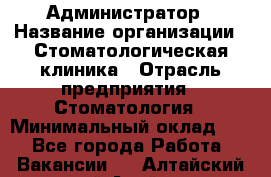 Администратор › Название организации ­ Стоматологическая клиника › Отрасль предприятия ­ Стоматология › Минимальный оклад ­ 1 - Все города Работа » Вакансии   . Алтайский край,Алейск г.